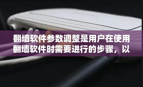 翻墙软件参数调整是用户在使用翻墙软件时需要进行的步骤,以优化用户体验并满足特定需求。以下是一个系统的步骤指南,帮助您有效地调整翻墙软件的参数 翻墙软件参数调整是用户在使用翻墙软件时需要进行的步骤,以优化用户体验并满足特定需求。以下是一个系统的步骤指南,帮助您有效地调整翻墙软件的参数