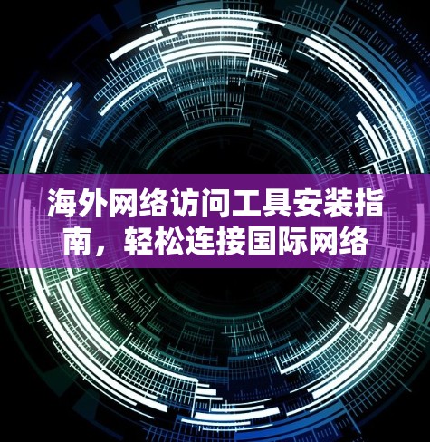 海外网络访问工具安装指南，轻松连接国际网络