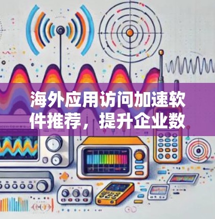 海外应用访问加速软件推荐,提升企业数据访问效率 海外应用访问加速软件推荐,提升企业数据访问效率