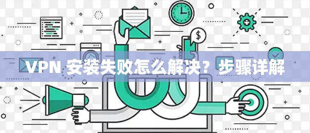 VPN 安装失败怎么解决？步骤详解