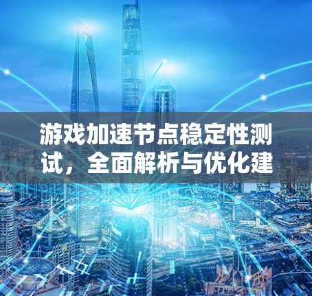 游戏加速节点稳定性测试，全面解析与优化建议