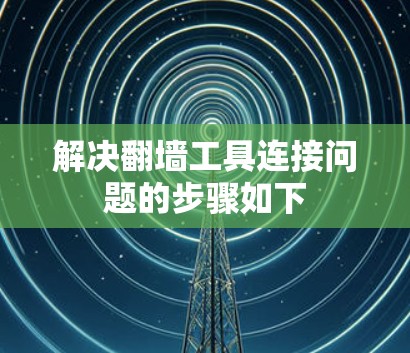 解决翻墙工具连接问题的步骤如下
