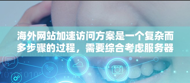 海外网站加速访问方案是一个复杂而多步骤的过程，需要综合考虑服务器、网络、缓存、流量控制等多个方面。以下是一个全面的海外网站加速访问方案分析