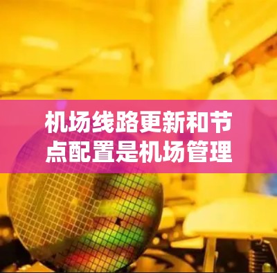 机场线路更新和节点配置是机场管理的重要环节，涉及技术和管理方面的工作。以下是对这一问题的系统分析和解决方案