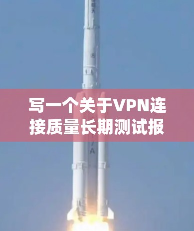 写一个关于VPN连接质量长期测试报告需要系统地收集和分析数据，确保每个部分都围绕测试的目的展开，以得出可靠的结论。以下是详细的步骤和内容建议