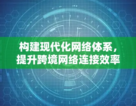 构建现代化网络体系，提升跨境网络连接效率方案研究与实践