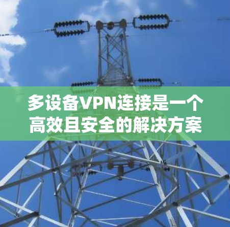 多设备VPN连接是一个高效且安全的解决方案，允许你同时连接多个设备，如家庭、企业或学校，同时保障视频和文件的安全传输。以下是系统性学习多设备VPN连接的步骤