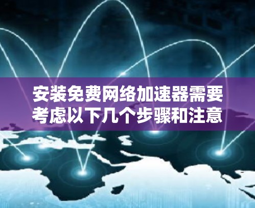 安装免费网络加速器需要考虑以下几个步骤和注意事项