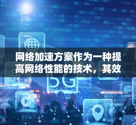 网络加速方案作为一种提高网络性能的技术，其效果因应用和需求的不同而有所差异。以下是对网络加速方案效果的分析