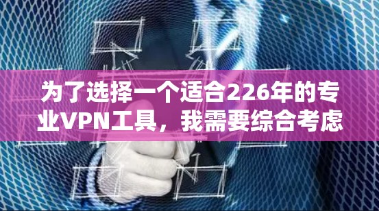 为了选择一个适合226年的专业VPN工具，我需要综合考虑多个因素，以下是一步步的建议