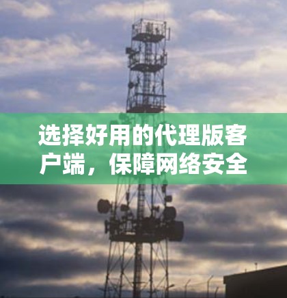选择好用的代理版客户端,保障网络安全的关键 选择好用的代理版客户端,保障网络安全的关键