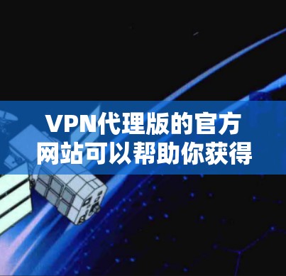VPN代理版的官方网站可以帮助你获得更安全的VPN连接。以下是获取可靠代理版VPN的步骤和建议 VPN代理版的官方网站可以帮助你获得更安全的VPN连接。以下是获取可靠代理版VPN的步骤和建议