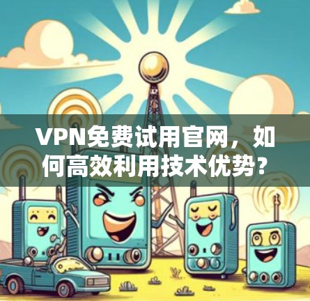 VPN免费试用官网，如何高效利用技术优势？