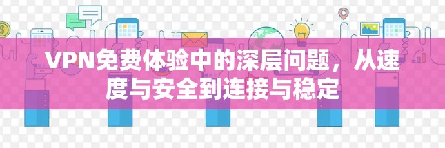 VPN免费体验中的深层问题，从速度与安全到连接与稳定