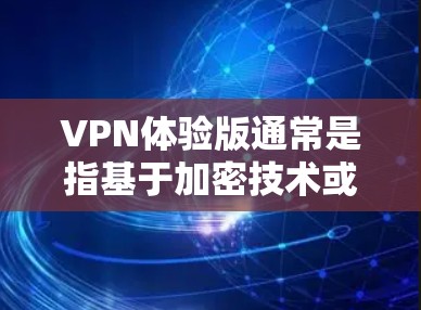 VPN体验版通常是指基于加密技术或无网络VPN服务的版本，这些版本通常提供以下主要功能和使用体验