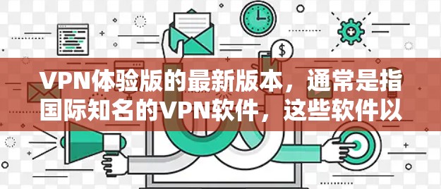 VPN体验版的最新版本,通常是指国际知名的VPN软件,这些软件以其安全、可靠和丰富的功能而闻名。以下是几个最新版本的VPN软件推荐 VPN体验版的最新版本,通常是指国际知名的VPN软件,这些软件以其安全、可靠和丰富的功能而闻名。以下是几个最新版本的VPN软件推荐