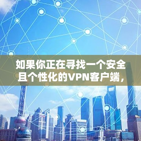如果你正在寻找一个安全且个性化的VPN客户端，以下是一步步的建议