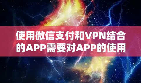 使用微信支付和VPN结合的APP需要对APP的使用规范和安全性有清晰的了解，以确保安全。以下是使用建议