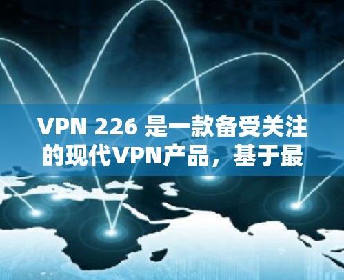 VPN 226 是一款备受关注的现代VPN产品，基于最新的加密技术和算法，旨在提供更安全、更高效的网络访问体验。以下是关于VPN 226 的最新版体验的详细介绍