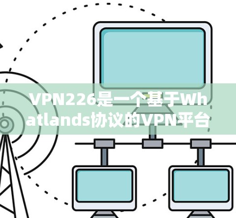VPN226是一个基于Whatlands协议的VPN平台，旨在为用户提供安全、可靠和便捷的VPN体验。如果你对VPN226有试用需求，以下是一些详细的步骤和建议，帮助你顺利使用该平台