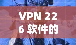 VPN 226 软件的下载可能会受到多种因素影响，包括网络环境、设备配置以及软件的安全性和稳定性。以下是一些可以考虑的免费VPN软件推荐，供您参考