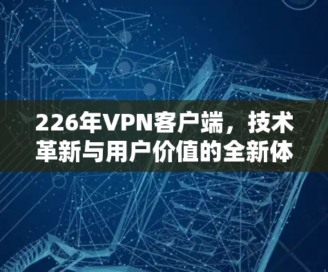 226年VPN客户端，技术革新与用户价值的全新体验
