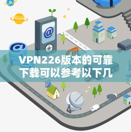 VPN226版本的可靠下载可以参考以下几种常见版本，它们涵盖了不同的功能和安全特性