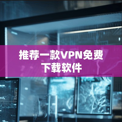 推荐一款VPN免费下载软件
