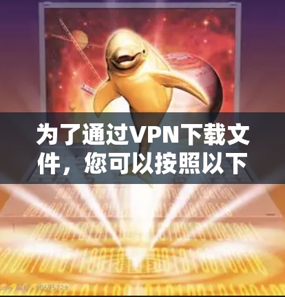 为了通过VPN下载文件，您可以按照以下步骤进行