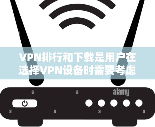 VPN排行和下载是用户在选择VPN设备时需要考虑的重要因素之一。以下是一些常见的VPN排行以及下载步骤