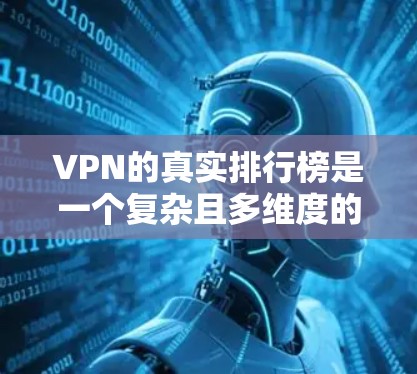VPN的真实排行榜是一个复杂且多维度的议题，需要综合考虑多个因素来评估和排名。以下是一些关键步骤和因素，帮助构建一个更准确的真实VPN排行榜