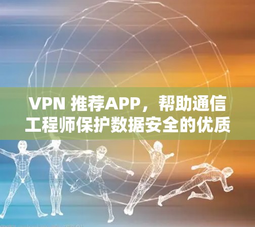 VPN 推荐APP，帮助通信工程师保护数据安全的优质选择