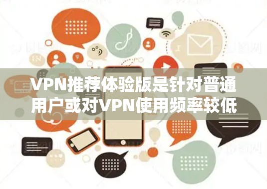 VPN推荐体验版是针对普通用户或对VPN使用频率较低的人群提供的VPN推荐体验。这类版本通常选择安全可靠、功能齐全且价格相对较低的平台，让用户能够快速体验VPN的真实效果