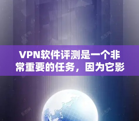 VPN软件评测是一个非常重要的任务，因为它影响着用户的访问体验和网络安全。以下是关于VPN软件的评测报告