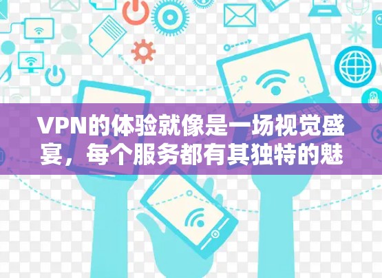 VPN的体验就像是一场视觉盛宴，每个服务都有其独特的魅力。以下是我对几种VPN服务的详细测评体验