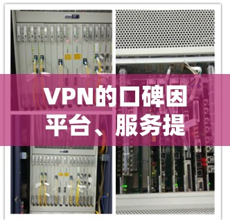 VPN的口碑因平台、服务提供商和用户选择而异，每个平台都有其独特的评价体系。以下是一些用户普遍评价和口碑分析，供参考