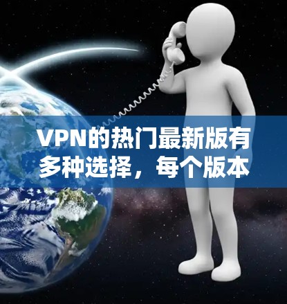 VPN的热门最新版有多种选择，每个版本都有其独特的特点和功能。以下是几个热门VPN的推荐，涵盖了功能、安全性、隐私保护等方面