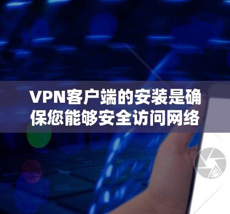 VPN客户端的安装是确保您能够安全访问网络资源的重要步骤。以下是安装VPN客户端的详细步骤和说明
