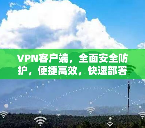 VPN客户端，全面安全防护，便捷高效，快速部署，为您的网络保驾护航！