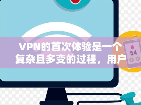 VPN的首次体验是一个复杂且多变的过程，用户可能会遇到各种问题，需要综合考虑网络环境、设备设置、软件需求以及使用条款来解决。以下是一些可能的问题及其解决方法