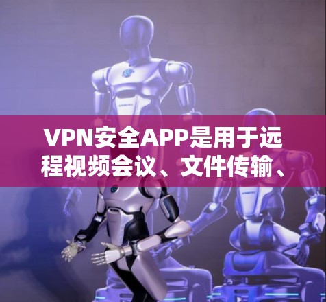 VPN安全APP是用于远程视频会议、文件传输、数据流和社交活动的工具。以下是一些关键点和步骤，帮助您安全使用VPN