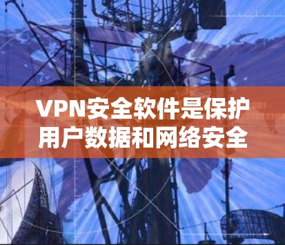 VPN安全软件是保护用户数据和网络安全的重要工具，以下是对该主题的分步解释