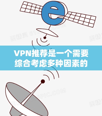 VPN推荐是一个需要综合考虑多种因素的复杂过程，以下是一些综合性的VPN推荐列表，根据你的需求进行选择