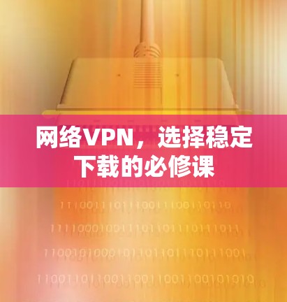 网络VPN,选择稳定下载的必修课 网络VPN,选择稳定下载的必修课
