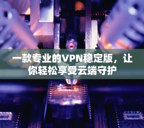 一款专业的VPN稳定版，让你轻松享受云端守护