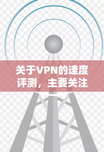 关于VPN的速度评测，主要关注的是VPN服务的带宽利用率、延迟和连接稳定性。以下是关于VPN高速评测的一些关键点和考虑因素