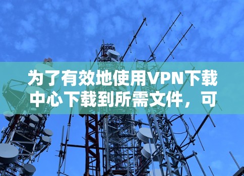 为了有效地使用VPN下载中心下载到所需文件，可以按照以下步骤进行
