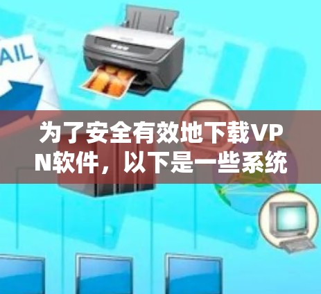 为了安全有效地下载VPN软件,以下是一些系统化的步骤 为了安全有效地下载VPN软件,以下是一些系统化的步骤