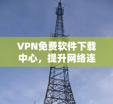VPN免费软件下载中心，提升网络连接效率的优质选择