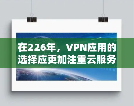在226年,VPN应用的选择应更加注重云服务的使用,以提升安全性、兼容性和效率。以下是一些推荐的VPN应用类型,供您参考 在226年,VPN应用的选择应更加注重云服务的使用,以提升安全性、兼容性和效率。以下是一些推荐的VPN应用类型,供您参考